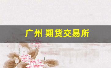 广州 期货交易所(广州期货交易所是正规的吗)_https://www.xzdzcjx.com_北交所_第1张
